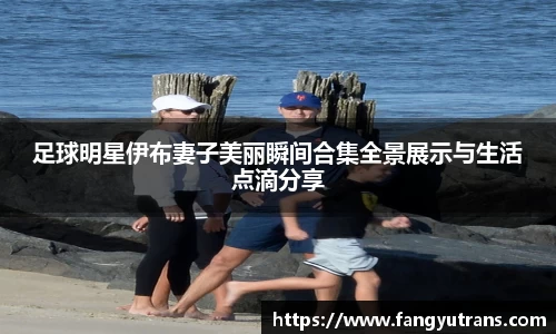 足球明星伊布妻子美丽瞬间合集全景展示与生活点滴分享